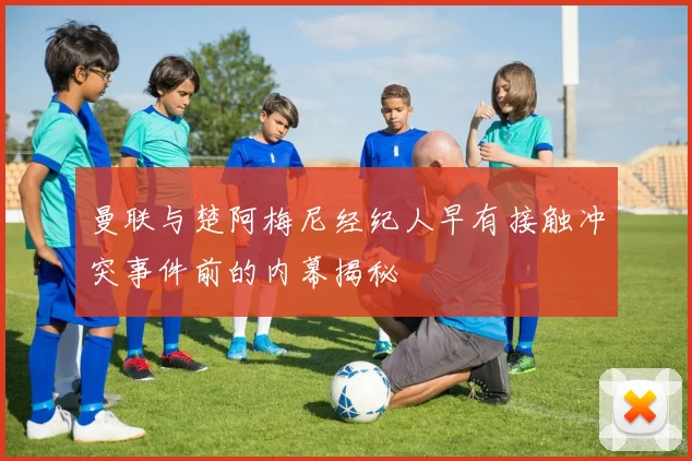 曼联与楚阿梅尼经纪人早有接触冲突事件前的内幕揭秘