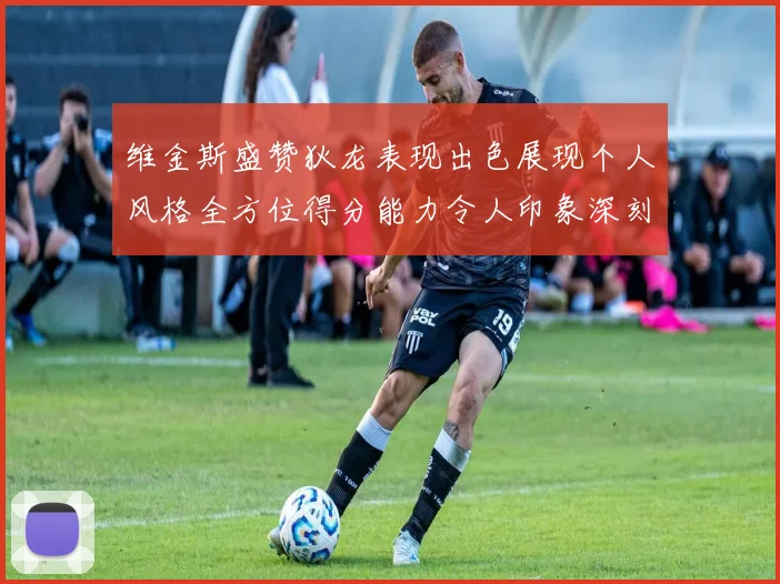 维金斯盛赞狄龙表现出色展现个人风格全方位得分能力令人印象深刻