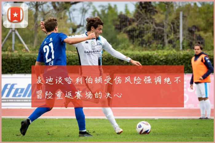 麦迪谈哈利伯顿受伤风险强调绝不冒险重返赛场的决心