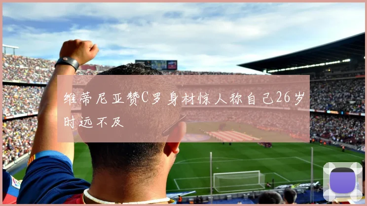 维蒂尼亚赞C罗身材惊人称自己26岁时远不及