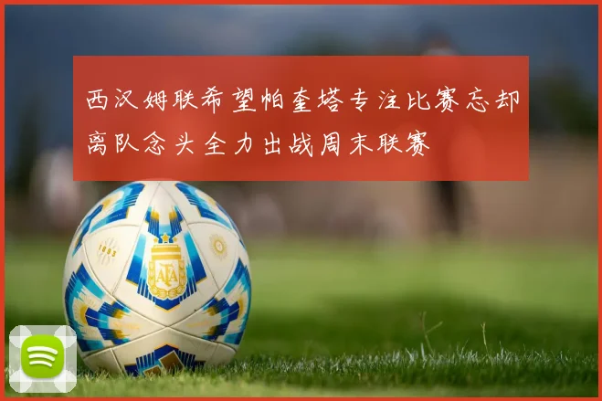西汉姆联希望帕奎塔专注比赛忘却离队念头全力出战周末联赛