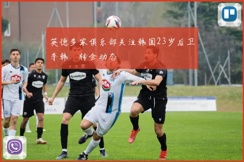 英德多家俱乐部关注韩国23岁后卫李韩汎转会动态