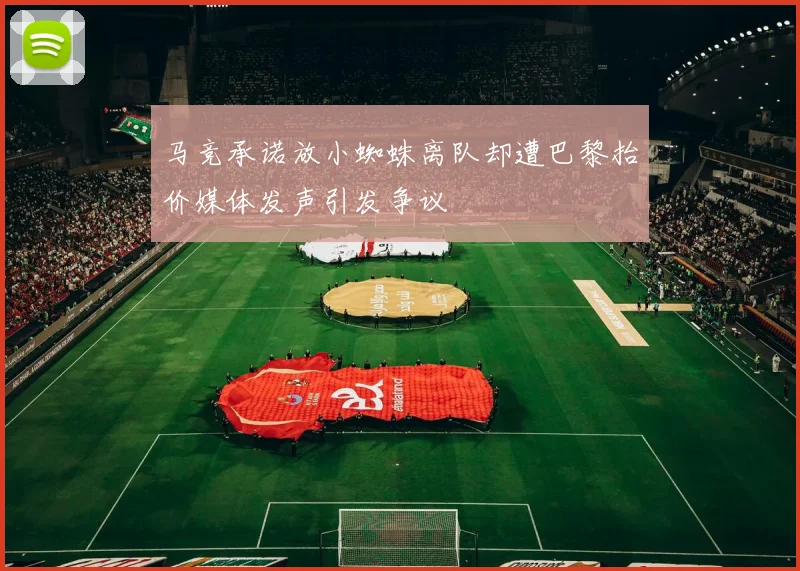 马竞承诺放小蜘蛛离队却遭巴黎抬价媒体发声引发争议