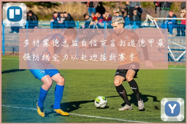 多特蒙德总监自信宣言打造德甲最强防线全力以赴迎接新赛季