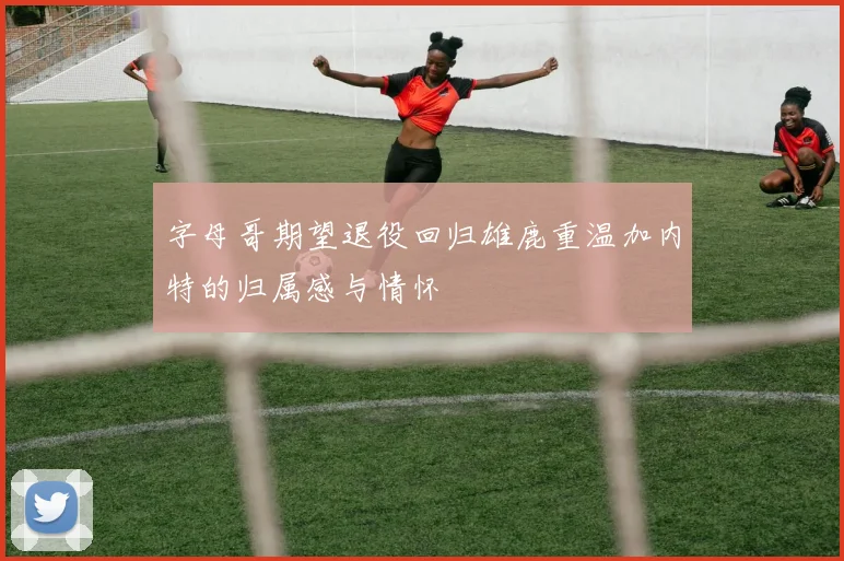 字母哥期望退役回归雄鹿重温加内特的归属感与情怀