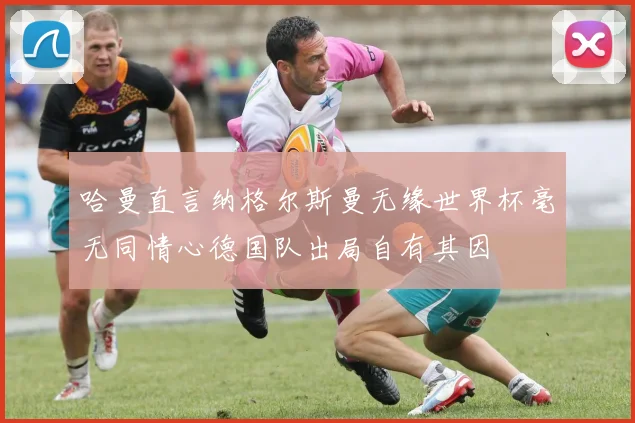 哈曼直言纳格尔斯曼无缘世界杯毫无同情心德国队出局自有其因