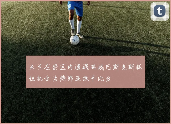 米兰在禁区内遭遇混战巴斯克斯抓住机会为热那亚扳平比分