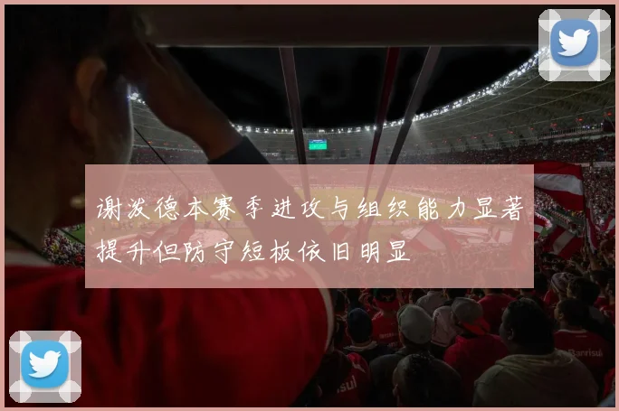 谢泼德本赛季进攻与组织能力显著提升但防守短板依旧明显