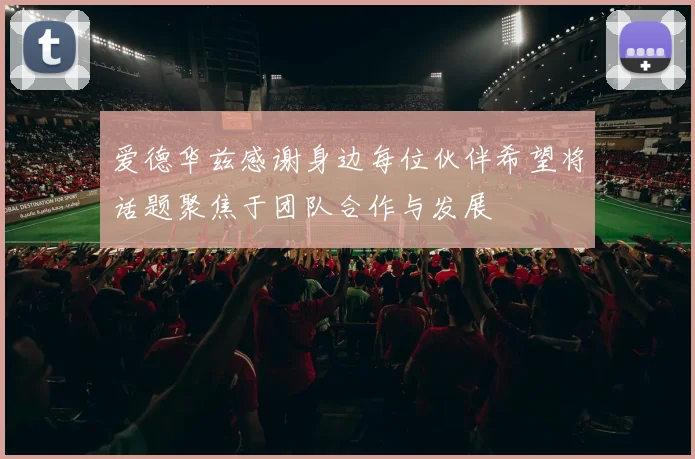 爱德华兹感谢身边每位伙伴希望将话题聚焦于团队合作与发展