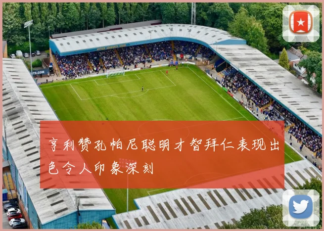 亨利赞孔帕尼聪明才智拜仁表现出色令人印象深刻