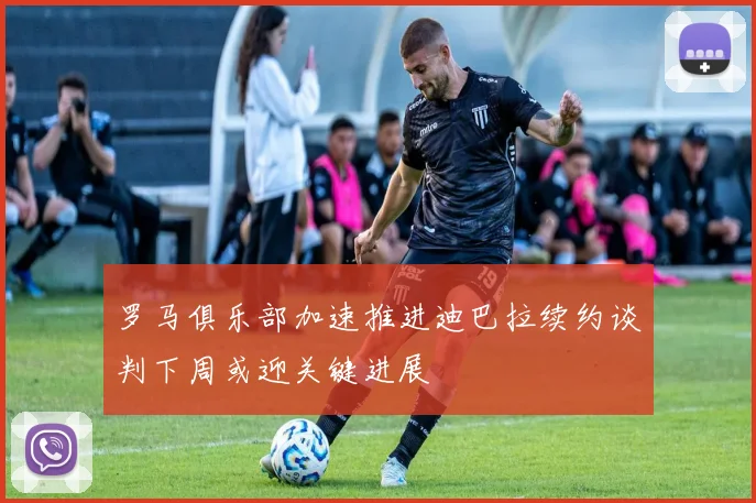罗马俱乐部加速推进迪巴拉续约谈判下周或迎关键进展