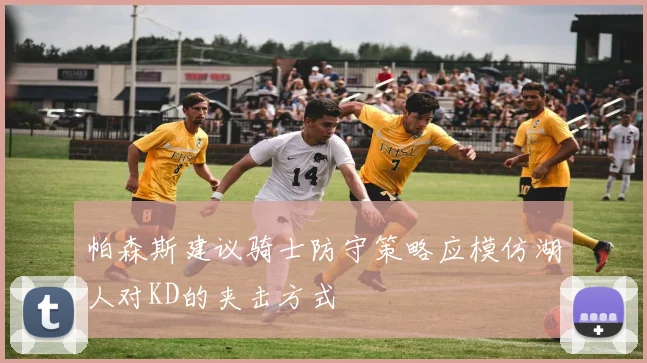 帕森斯建议骑士防守策略应模仿湖人对KD的夹击方式