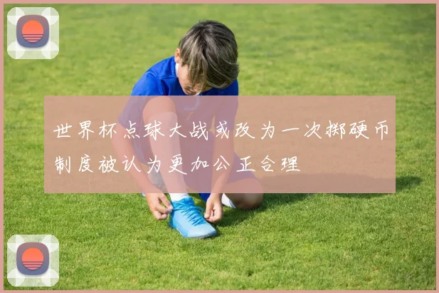 世界杯点球大战或改为一次掷硬币制度被认为更加公正合理
