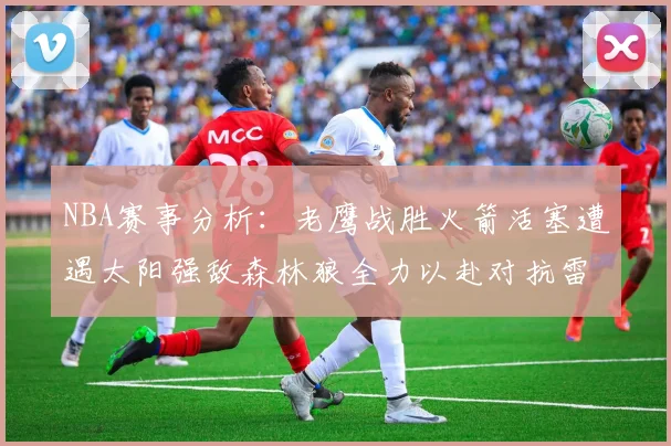 NBA赛事分析：老鹰战胜火箭活塞遭遇太阳强敌森林狼全力以赴对抗雷霆