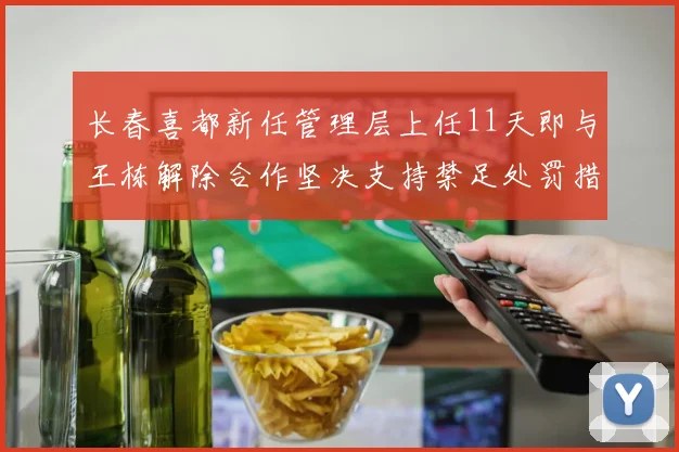 长春喜都新任管理层上任11天即与王栋解除合作坚决支持禁足处罚措施