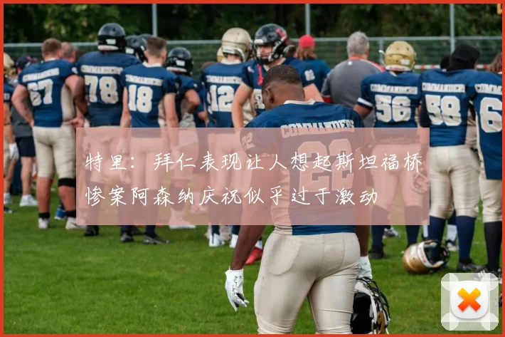 特里：拜仁表现让人想起斯坦福桥惨案阿森纳庆祝似乎过于激动