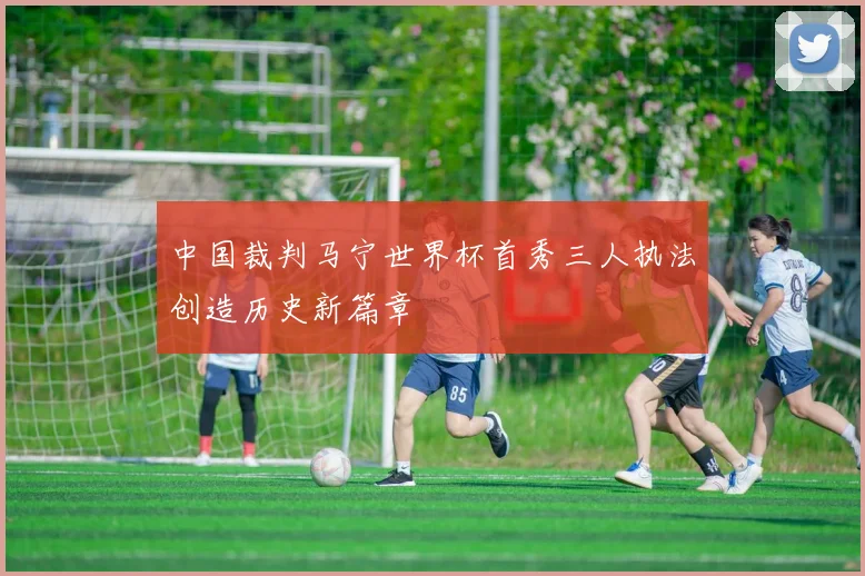 中国裁判马宁世界杯首秀三人执法创造历史新篇章