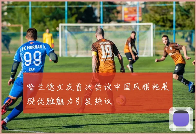 哈兰德女友首次尝试中国风旗袍展现优雅魅力引发热议