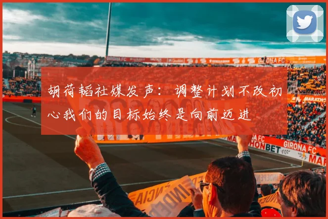 胡荷韬社媒发声：调整计划不改初心我们的目标始终是向前迈进