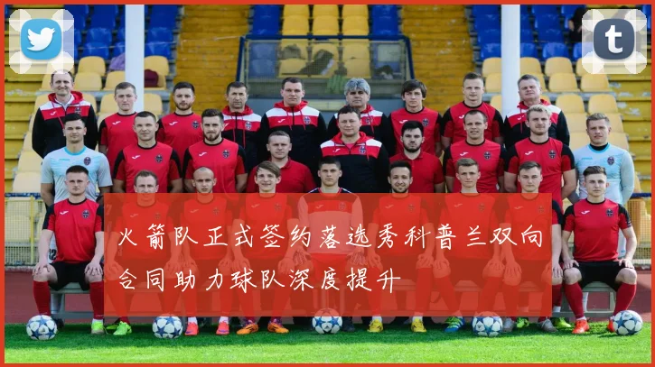 火箭队正式签约落选秀科普兰双向合同助力球队深度提升